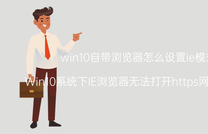 win10自带浏览器怎么设置ie模式 Win10系统下IE浏览器无法打开https网页怎么办？